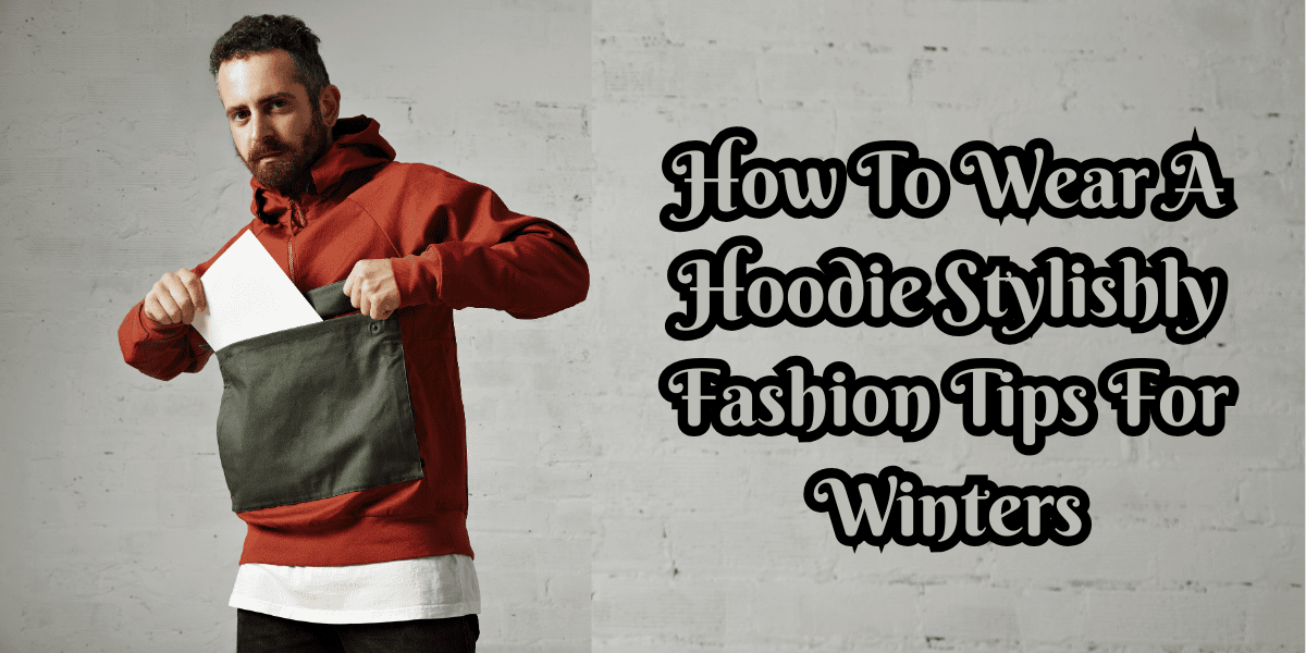 How To Wear A Hoodie Stylishly: Fashion Guide For Modern People