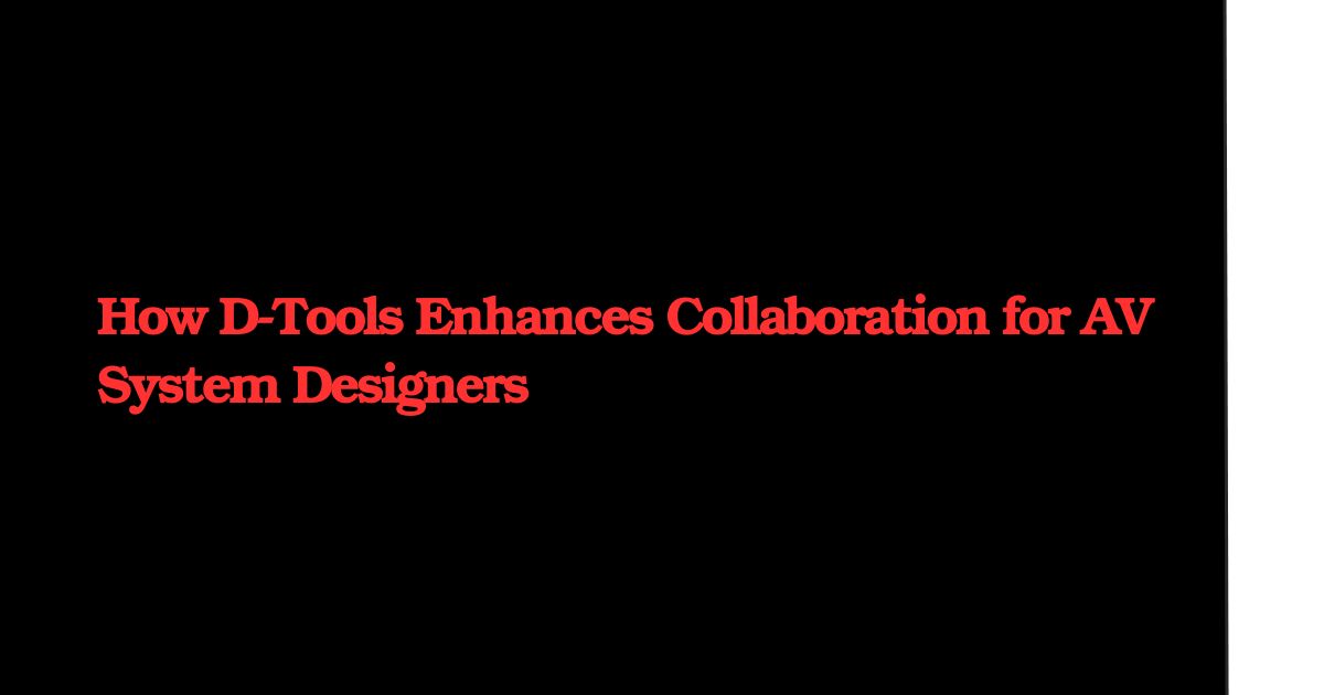 How D-Tools Enhances Collaboration for AV System Designers